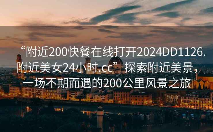 “附近200快餐在線打開2024DD1126.附近美女24小時(shí).cc”探索附近美景，一場(chǎng)不期而遇的200公里風(fēng)景之旅