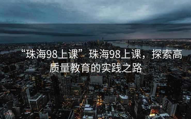 “珠海98上課”珠海98上課，探索高質(zhì)量教育的實踐之路