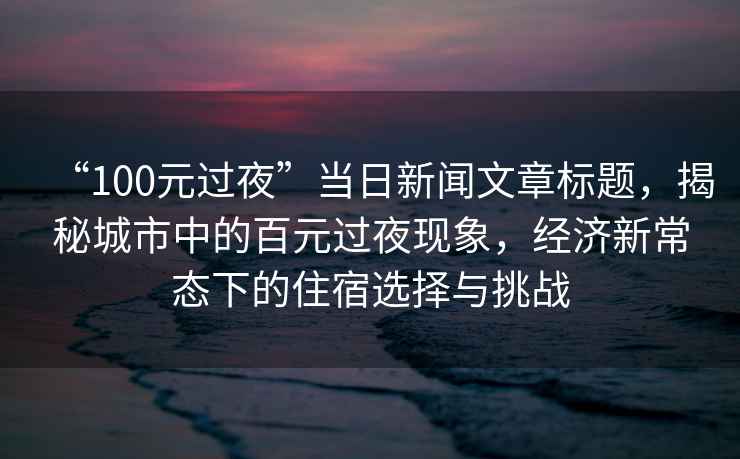“100元過(guò)夜”當(dāng)日新聞文章標(biāo)題，揭秘城市中的百元過(guò)夜現(xiàn)象，經(jīng)濟(jì)新常態(tài)下的住宿選擇與挑戰(zhàn)