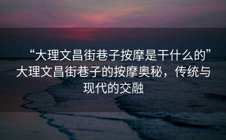 “大理文昌街巷子按摩是干什么的”大理文昌街巷子的按摩奧秘，傳統(tǒng)與現(xiàn)代的交融