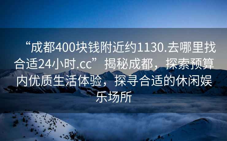 “成都400塊錢附近約1130.去哪里找合適24小時.cc”揭秘成都，探索預算內(nèi)優(yōu)質生活體驗，探尋合適的休閑娛樂場所