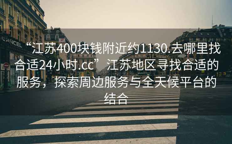 “江蘇400塊錢附近約1130.去哪里找合適24小時.cc”江蘇地區(qū)尋找合適的服務(wù)，探索周邊服務(wù)與全天候平臺的結(jié)合