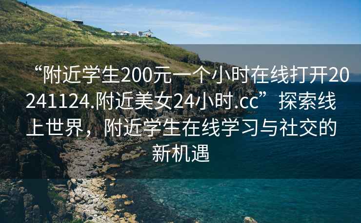 “附近學(xué)生200元一個(gè)小時(shí)在線打開20241124.附近美女24小時(shí).cc”探索線上世界，附近學(xué)生在線學(xué)習(xí)與社交的新機(jī)遇