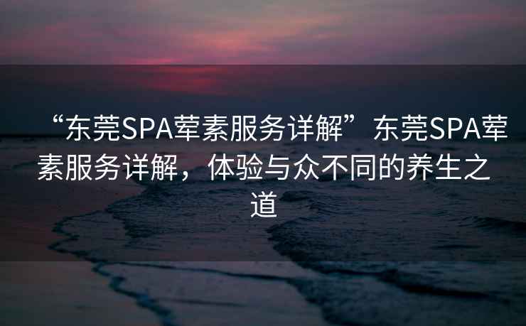 “東莞SPA葷素服務詳解”東莞SPA葷素服務詳解，體驗與眾不同的養(yǎng)生之道