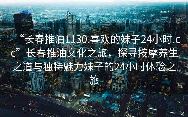 “長(zhǎng)春推油1130.喜歡的妹子24小時(shí).cc”長(zhǎng)春推油文化之旅，探尋按摩養(yǎng)生之道與獨(dú)特魅力妹子的24小時(shí)體驗(yàn)之旅
