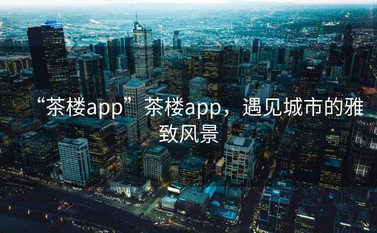“茶樓app”茶樓app，遇見城市的雅致風景