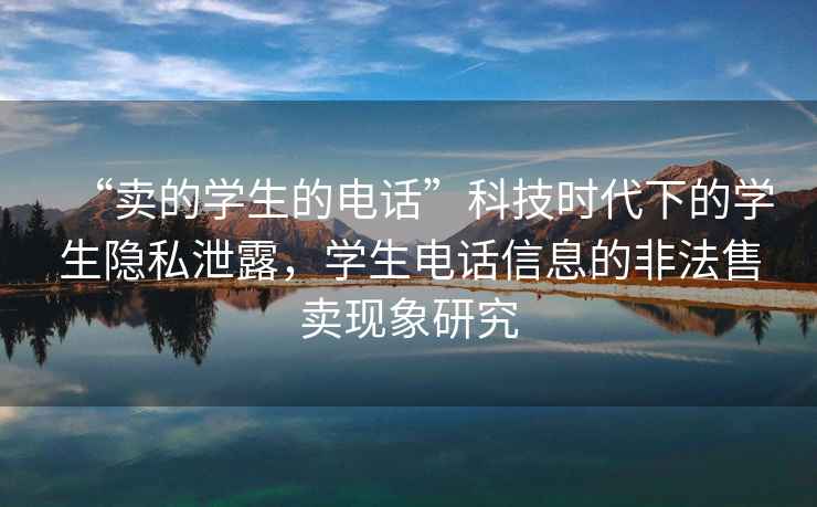 “賣的學(xué)生的電話”科技時(shí)代下的學(xué)生隱私泄露，學(xué)生電話信息的非法售賣現(xiàn)象研究