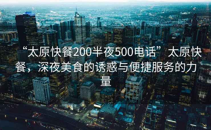 “太原快餐200半夜500電話”太原快餐，深夜美食的誘惑與便捷服務(wù)的力量