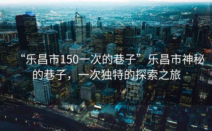 “樂昌市150一次的巷子”樂昌市神秘的巷子，一次獨特的探索之旅