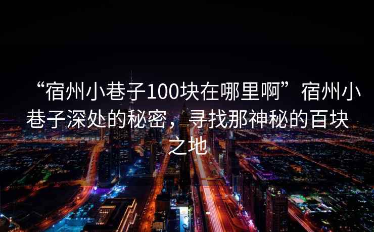 “宿州小巷子100塊在哪里啊”宿州小巷子深處的秘密，尋找那神秘的百塊之地