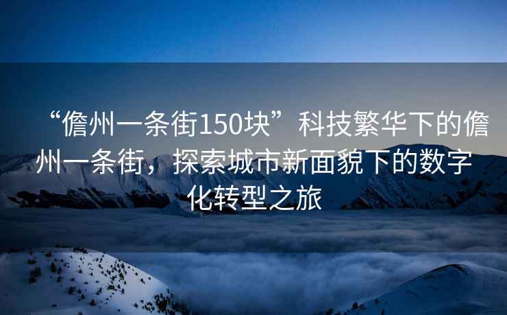 “儋州一條街150塊”科技繁華下的儋州一條街，探索城市新面貌下的數(shù)字化轉(zhuǎn)型之旅