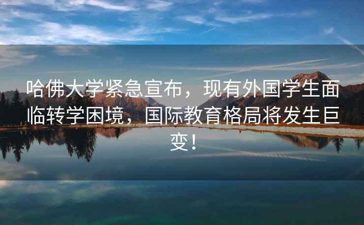 哈佛大學緊急宣布，現(xiàn)有外國學生面臨轉(zhuǎn)學困境，國際教育格局將發(fā)生巨變！