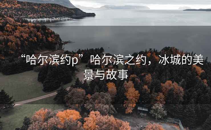 “哈爾濱約p”哈爾濱之約，冰城的美景與故事
