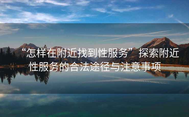 “怎樣在附近找到性服務(wù)”探索附近性服務(wù)的合法途徑與注意事項