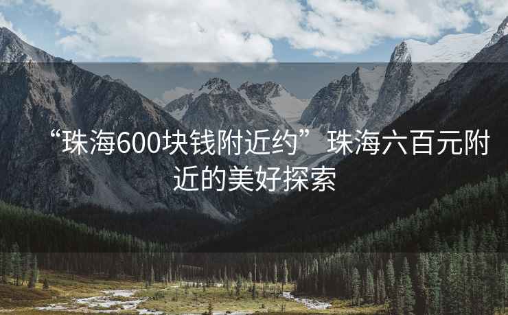 “珠海600塊錢附近約”珠海六百元附近的美好探索