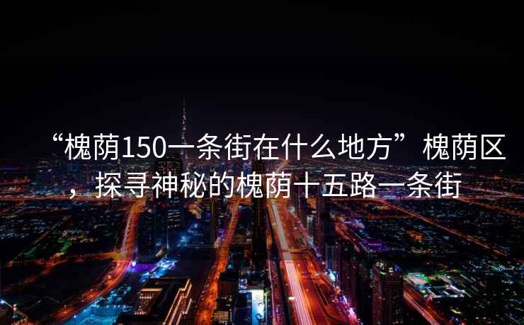 “槐蔭150一條街在什么地方”槐蔭區(qū)，探尋神秘的槐蔭十五路一條街
