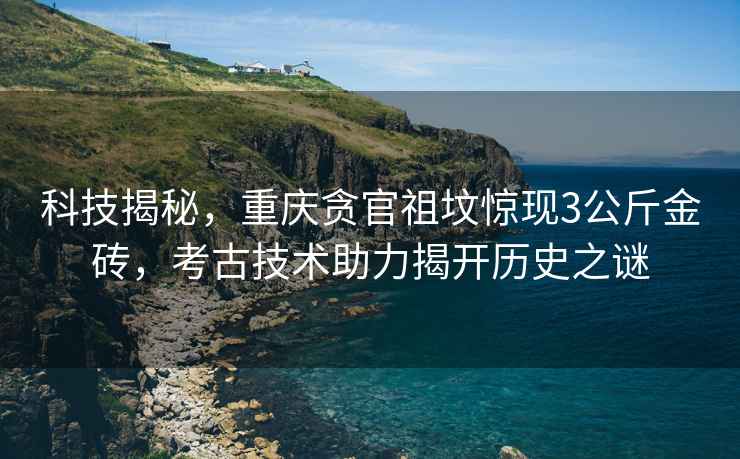 科技揭秘，重慶貪官祖墳驚現(xiàn)3公斤金磚，考古技術(shù)助力揭開歷史之謎
