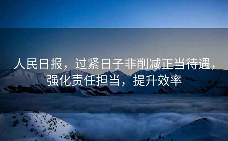 人民日?qǐng)?bào)，過緊日子非削減正當(dāng)待遇，強(qiáng)化責(zé)任擔(dān)當(dāng)，提升效率