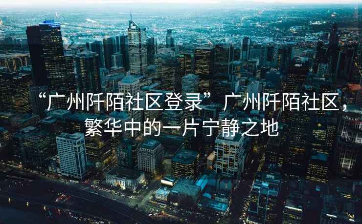 “廣州阡陌社區(qū)登錄”廣州阡陌社區(qū)，繁華中的一片寧靜之地