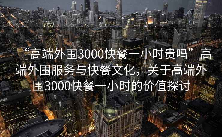 “高端外圍3000快餐一小時貴嗎”高端外圍服務(wù)與快餐文化，關(guān)于高端外圍3000快餐一小時的價值探討
