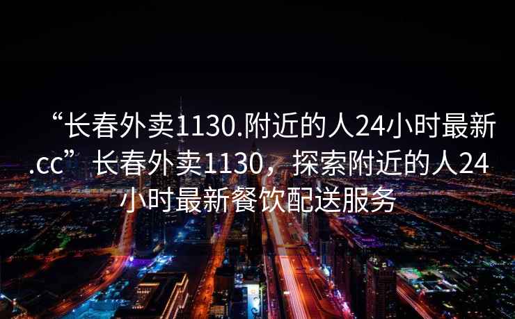 “長春外賣1130.附近的人24小時(shí)最新.cc”長春外賣1130，探索附近的人24小時(shí)最新餐飲配送服務(wù)