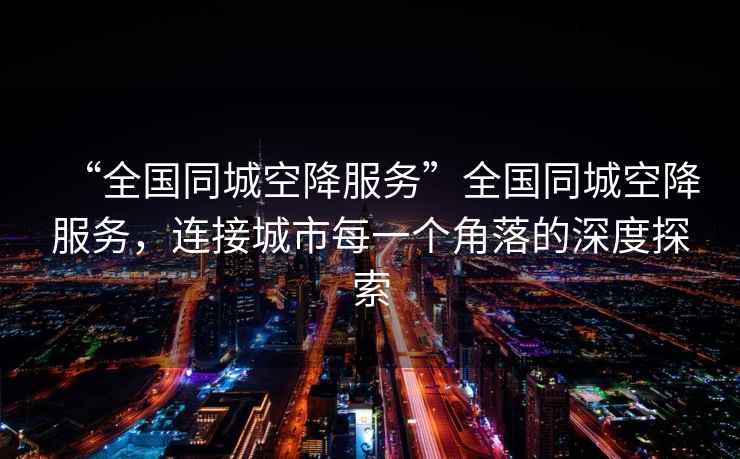 “全國同城空降服務(wù)”全國同城空降服務(wù)，連接城市每一個(gè)角落的深度探索