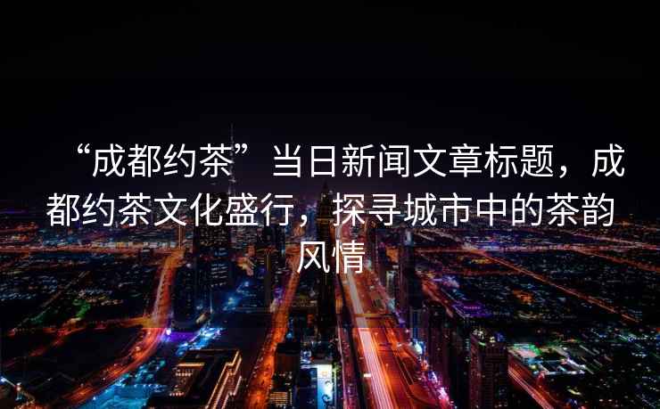“成都約茶”當(dāng)日新聞文章標(biāo)題，成都約茶文化盛行，探尋城市中的茶韻風(fēng)情