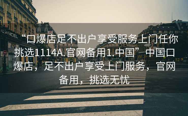 “口爆店足不出戶享受服務上門任你挑選1114A.官網備用1.中國”中國口爆店，足不出戶享受上門服務，官網備用，挑選無憂