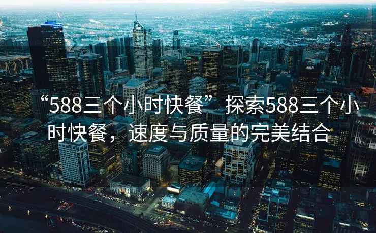 “588三個(gè)小時(shí)快餐”探索588三個(gè)小時(shí)快餐，速度與質(zhì)量的完美結(jié)合