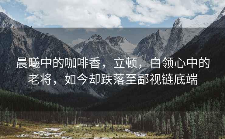 晨曦中的咖啡香，立頓，白領(lǐng)心中的老將，如今卻跌落至鄙視鏈底端
