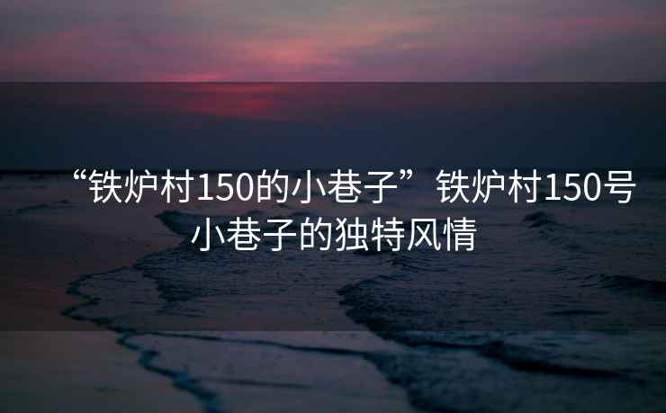 “鐵爐村150的小巷子”鐵爐村150號(hào)小巷子的獨(dú)特風(fēng)情