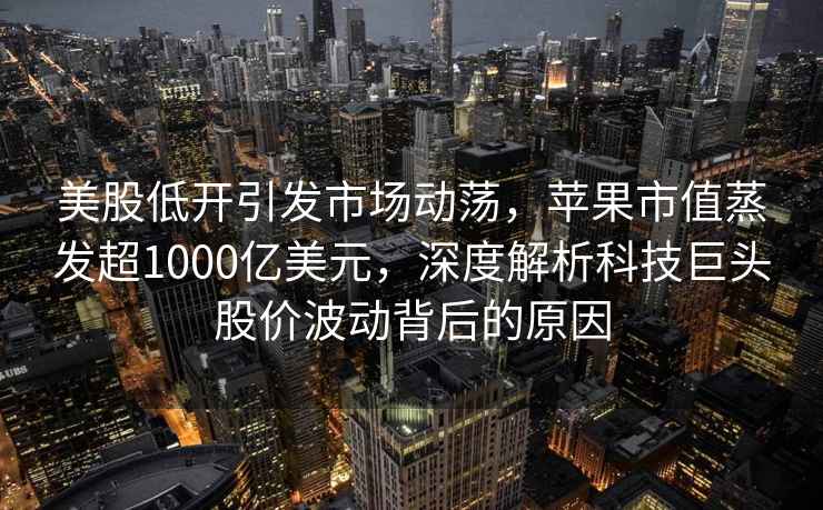美股低開引發(fā)市場動蕩，蘋果市值蒸發(fā)超1000億美元，深度解析科技巨頭股價波動背后的原因