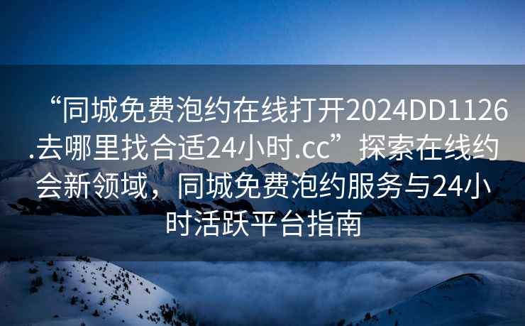 “同城免費泡約在線打開2024DD1126.去哪里找合適24小時.cc”探索在線約會新領域，同城免費泡約服務與24小時活躍平臺指南