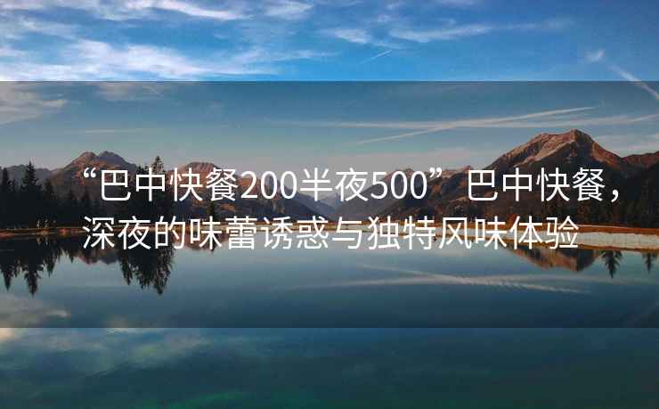 “巴中快餐200半夜500”巴中快餐，深夜的味蕾誘惑與獨特風(fēng)味體驗