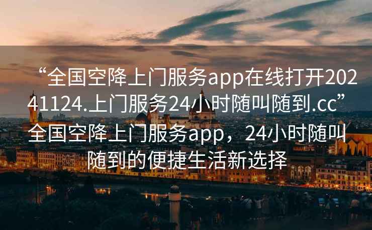 “全國空降上門服務(wù)app在線打開20241124.上門服務(wù)24小時隨叫隨到.cc”全國空降上門服務(wù)app，24小時隨叫隨到的便捷生活新選擇