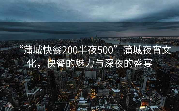 “蒲城快餐200半夜500”蒲城夜宵文化，快餐的魅力與深夜的盛宴