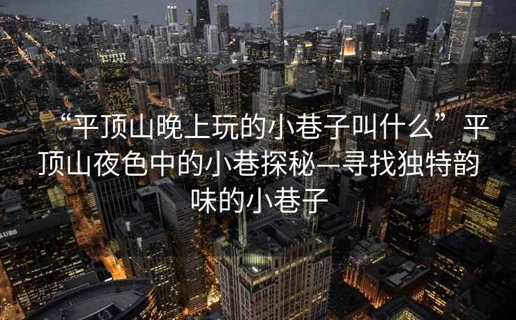 “平頂山晚上玩的小巷子叫什么”平頂山夜色中的小巷探秘—尋找獨(dú)特韻味的小巷子