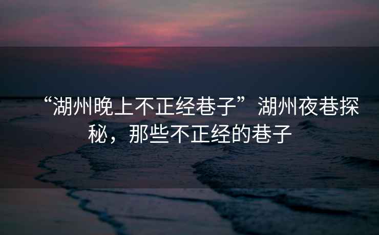 “湖州晚上不正經(jīng)巷子”湖州夜巷探秘，那些不正經(jīng)的巷子