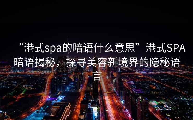 “港式spa的暗語(yǔ)什么意思”港式SPA暗語(yǔ)揭秘，探尋美容新境界的隱秘語(yǔ)言
