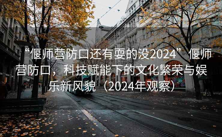 “偃師營(yíng)防口還有耍的沒(méi)2024”偃師營(yíng)防口，科技賦能下的文化繁榮與娛樂(lè)新風(fēng)貌（2024年觀察）