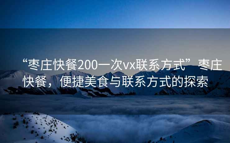 “棗莊快餐200一次vx聯(lián)系方式”棗莊快餐，便捷美食與聯(lián)系方式的探索