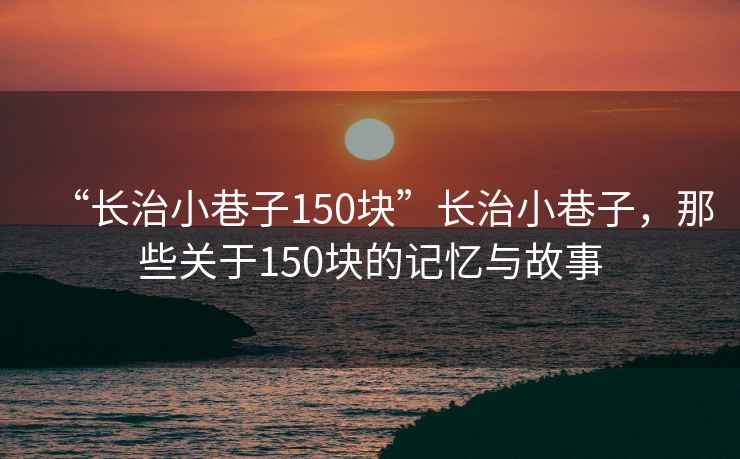 “長治小巷子150塊”長治小巷子，那些關(guān)于150塊的記憶與故事
