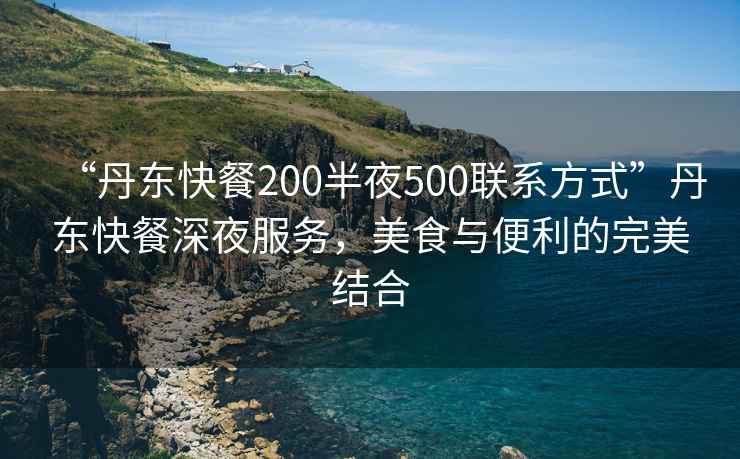 “丹東快餐200半夜500聯(lián)系方式”丹東快餐深夜服務(wù)，美食與便利的完美結(jié)合