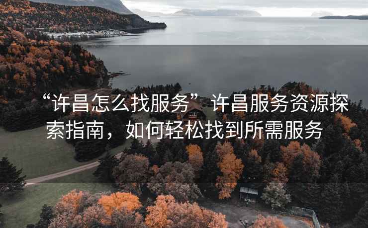 “許昌怎么找服務(wù)”許昌服務(wù)資源探索指南，如何輕松找到所需服務(wù)