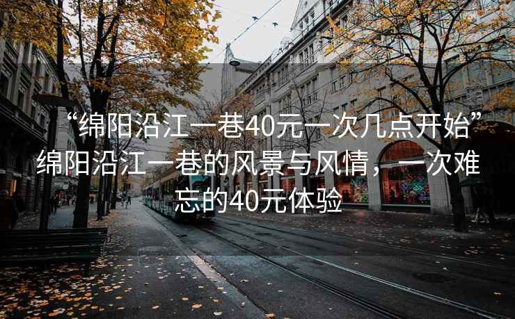 “綿陽(yáng)沿江一巷40元一次幾點(diǎn)開(kāi)始”綿陽(yáng)沿江一巷的風(fēng)景與風(fēng)情，一次難忘的40元體驗(yàn)
