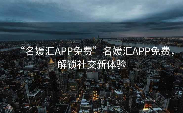 “名媛匯APP免費(fèi)”名媛匯APP免費(fèi)，解鎖社交新體驗(yàn)
