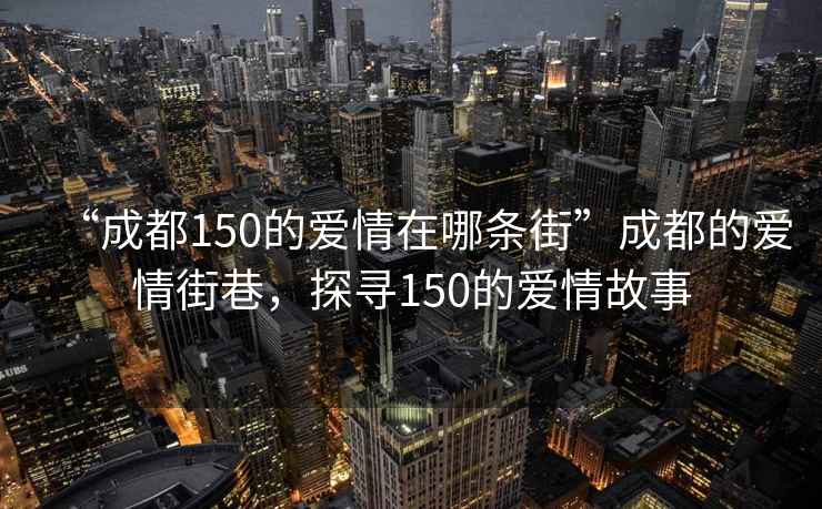 “成都150的愛情在哪條街”成都的愛情街巷，探尋150的愛情故事