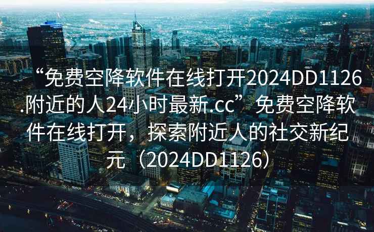 “免費(fèi)空降軟件在線打開2024DD1126.附近的人24小時(shí)最新.cc”免費(fèi)空降軟件在線打開，探索附近人的社交新紀(jì)元（2024DD1126）
