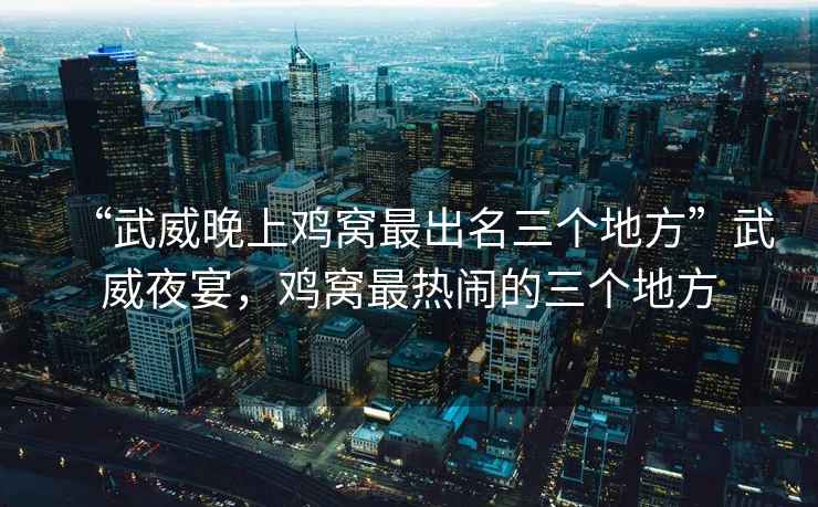 “武威晚上雞窩最出名三個(gè)地方”武威夜宴，雞窩最熱鬧的三個(gè)地方
