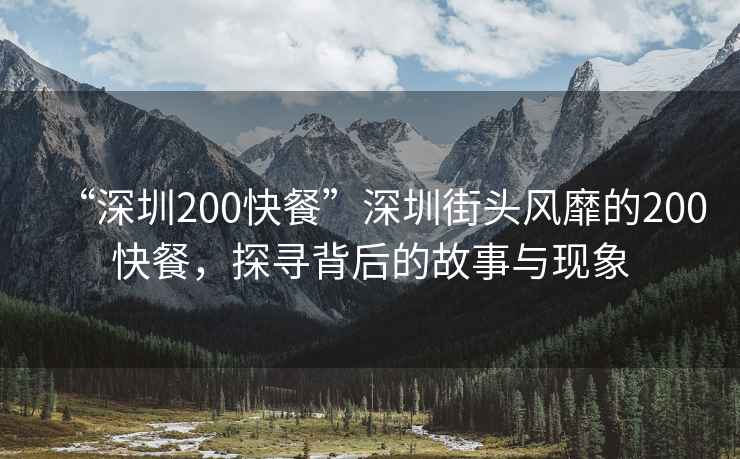 “深圳200快餐”深圳街頭風(fēng)靡的200快餐，探尋背后的故事與現(xiàn)象